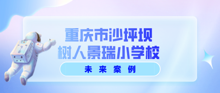 重庆树人景瑞小学 · 大数据重塑智慧校园新生态